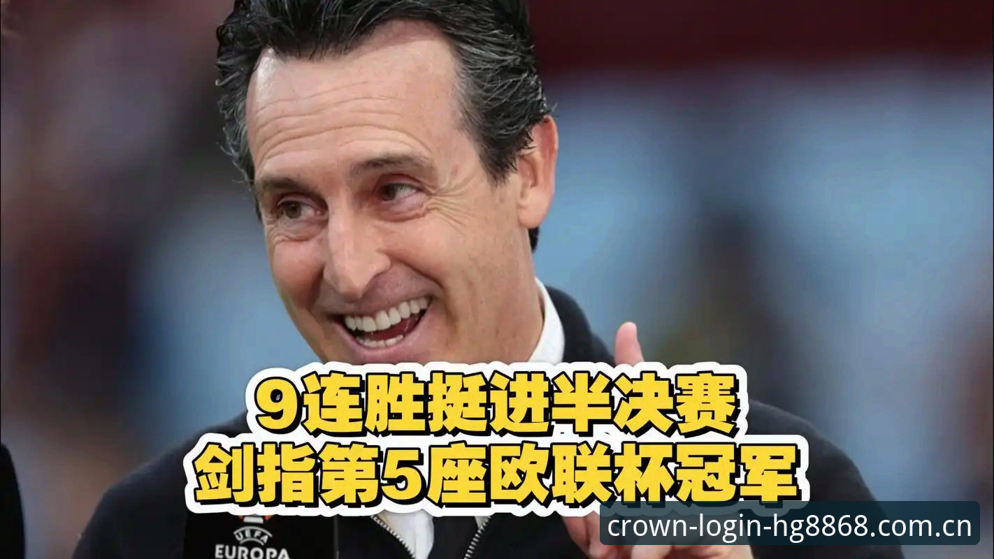 最新hg8868皇冠登录 3个维度解析维拉30年首冠:埃梅里第5座欧联杯如何改写历史
